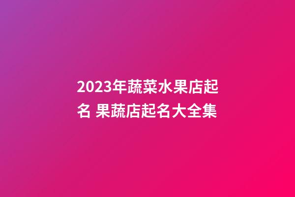 2023年蔬菜水果店起名 果蔬店起名大全集-第1張-店鋪起名-玄機派